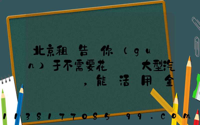 北京租車告訴你關(guān)于不需要花錢購買大型汽車，能靈活運用資金